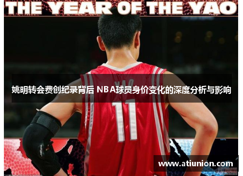 姚明转会费创纪录背后 NBA球员身价变化的深度分析与影响