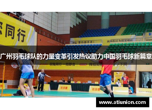 广州羽毛球队的力量变革引发热议助力中国羽毛球新篇章