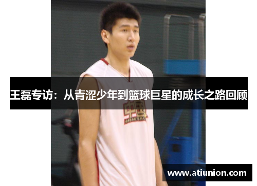 王磊专访：从青涩少年到篮球巨星的成长之路回顾